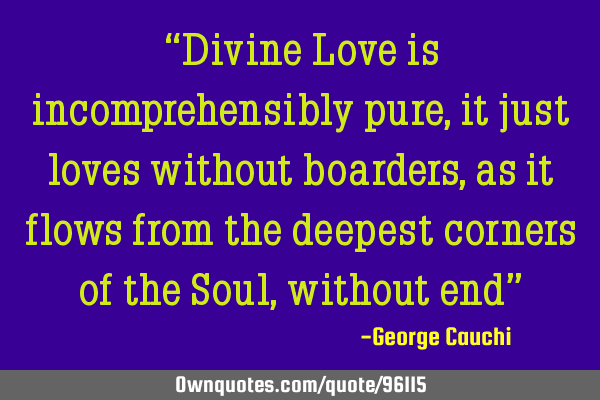 “Divine Love is incomprehensibly pure, it just loves without boarders, as it flows from the
