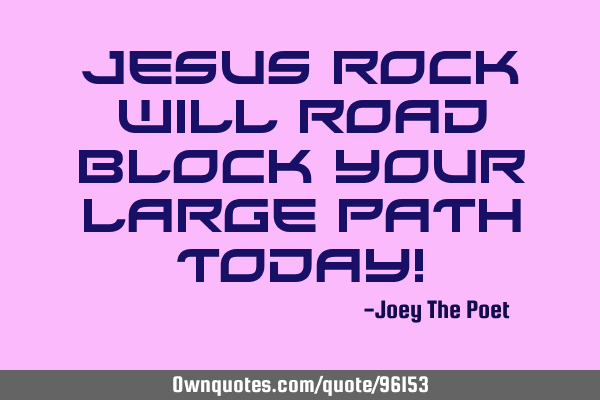 Jesus Rock Will Road Block Your Large Path Today!