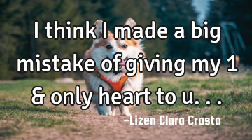 I think i made a big mistake of giving my 1 & only heart to u...