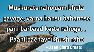 Muskurate raho gam bhula pavoge, varna hansu bahanese pani barbaad kerte rahoge..paani bachavo