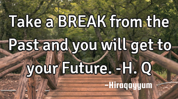 Take a BREAK from the Past and you will get to your Future. -H.Q