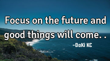 Focus on the future and good things will come..