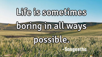 Life is sometimes boring in all ways possible.