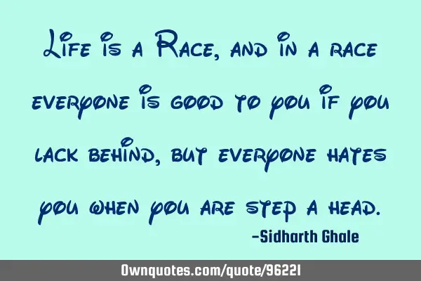 Life is a Race, and in a race everyone is good to you if you lack behind, but everyone hates you