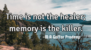 Time is not the healer; memory is the killer.