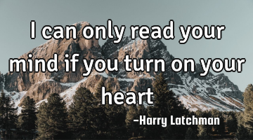 I can only read your mind if you turn on your heart