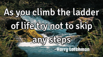As you climb the ladder of life try not to skip any steps
