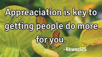 Appreaciation is key to getting people do more for you.