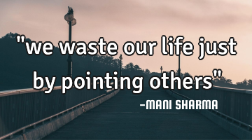 "we waste our life just by pointing others"