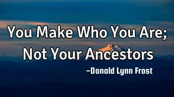 You Make Who You Are; Not Your Ancestors