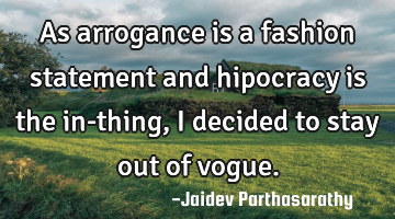 As arrogance is a fashion statement and hipocracy is the in-thing, I decided to stay out of vogue.