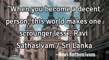 "When you become a decent person, this world makes one scrounger less". Ravi Sathasivam / Sri Lanka