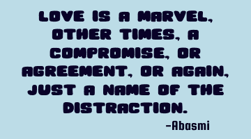 Love is a marvel, other times, a compromise, or agreement, or again, just a name of the distraction.