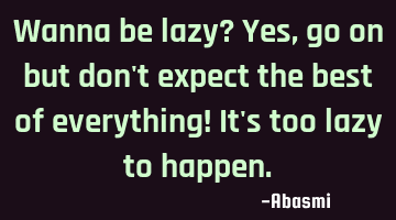 Wanna be lazy? Yes,go on but don't expect the best of everything! It's too lazy to happen.
