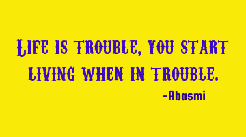 Life is trouble, you start living when in trouble.