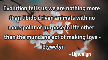 Evolution tells us we are nothing more than libido driven animals with no more point or purpose in