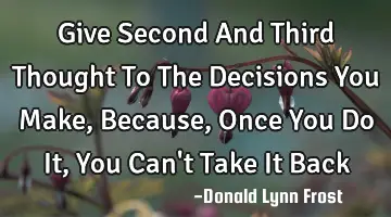 Give Second And Third Thought To The Decisions You Make, Because, Once You Do It, You Can