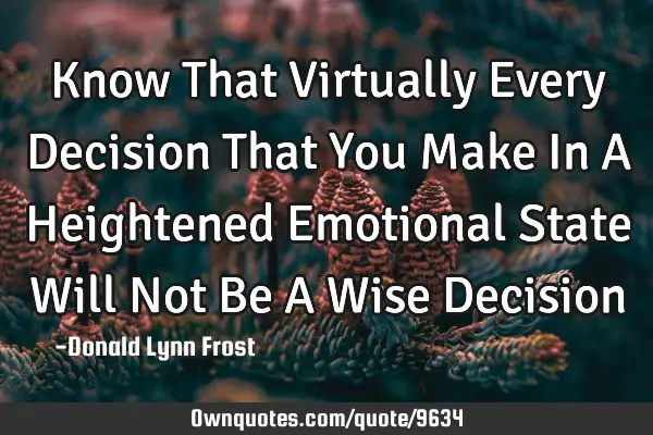 Know That Virtually Every Decision That You Make In A Heightened Emotional State Will Not Be A Wise