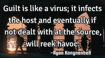 Guilt is like a virus; it infects the host and eventually if not dealt with at the source, will