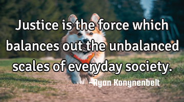 Justice is the force which balances out the unbalanced scales of everyday society.