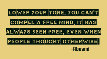 Lower your tone, you can't compel a free mind, It has always been free, even when people thought