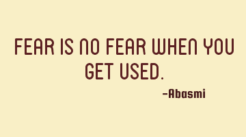 Fear is no fear when you get used.