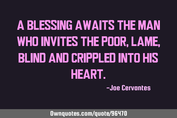 A blessing awaits the man who invites the poor, lame, blind and crippled into his
