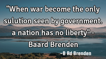 "When war become the only sulution seen by government. a nation has no liberty" - Baard Brenden