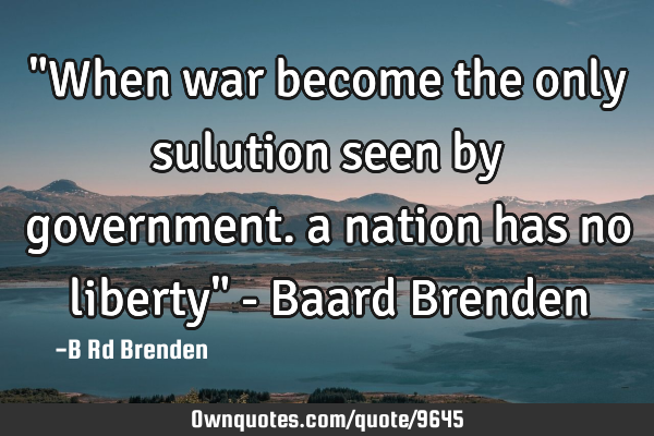 "When war become the only sulution seen by government. a nation has no liberty" - Baard B