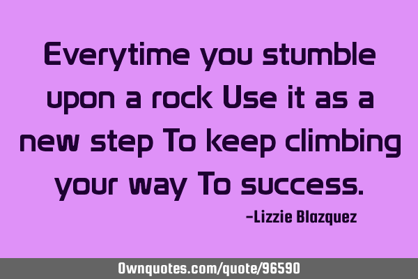 Everytime you stumble upon a rock Use it as a new step To keep climbing your way To