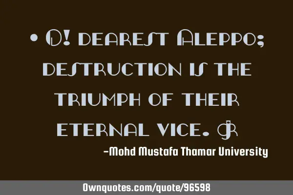• O! dearest Aleppo; destruction is the triumph of their eternal vice.‎