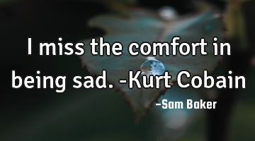 I miss the comfort in being sad. -Kurt Cobain