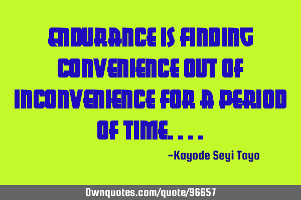 Endurance is finding convenience out of inconvenience for a period of
