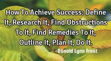 How To Achieve Success: Define It, Research It, Find Obstructions To It, Find Remedies To It, O