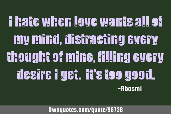 I hate when love wants all of my mind, distracting every thought of mine, filling every desire I