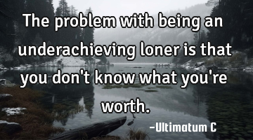 The problem with being an underachieving loner is that you don