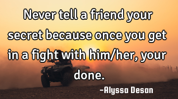 Never tell a friend your secret because once you get in a fight with him/her,your done.