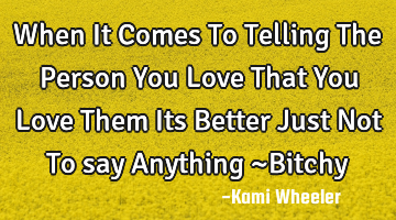 When It Comes To Telling The Person You Love That You Love Them Its Better Just Not To say Anything