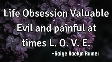 Life Obsession Valuable Evil and painful at times L. O. V. E