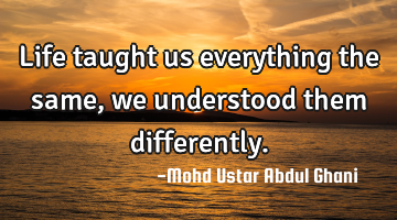 Life taught us everything the same, we understood them differently.