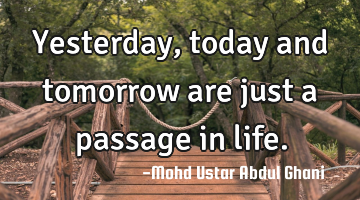 Yesterday, today and tomorrow are just a passage in life.