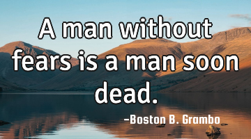 A man without fears is a man soon dead.