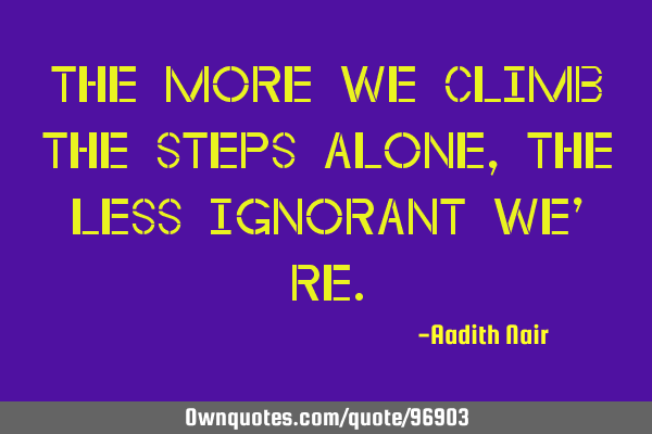 The more we climb the steps alone, the less ignorant we