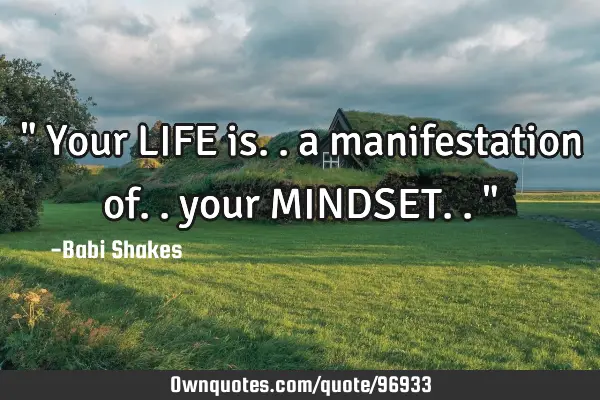 " Your LIFE is.. a manifestation of.. your MINDSET.. "