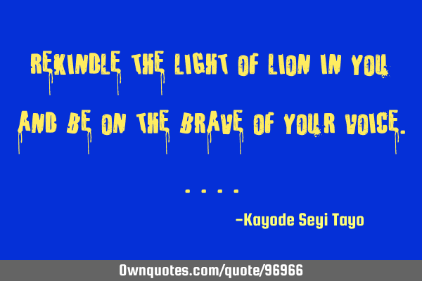 Rekindle the light of lion in you and be on the brave of your