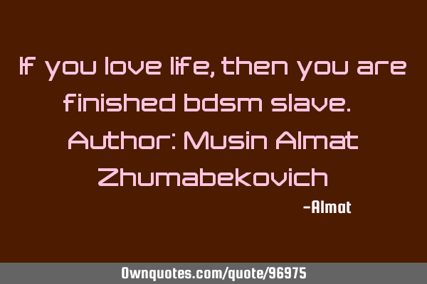 If you love life, then you are finished bdsm slave. Author: Musin Almat Z