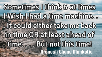 Sometimes I think & at times I Wish i had a time machine...it could either take me back in time OR