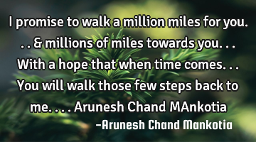 I promise to walk a million miles for you...& millions of miles towards you...with a hope that when