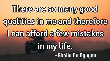 There are so many good qualities in me and therefore I can afford a few mistakes in my life.