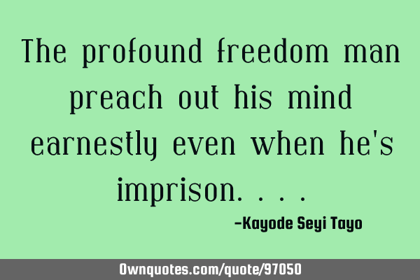 The profound freedom man preach out his mind earnestly even when he